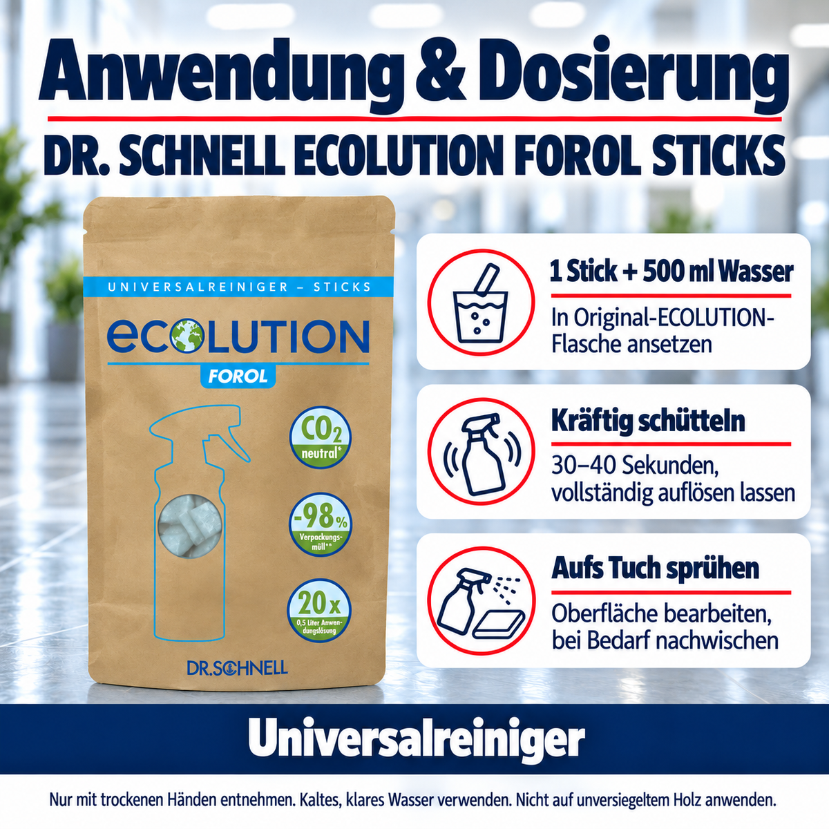 Dr. Schnell ECOLUTION FOROL STICKS – Anwendung: 1 Stick + 500 ml Wasser: In Original-ECOLUTION-Flasche ansetzen; Kräftig schütteln: 30–40 Sekunden, vollständig auflösen lassen; Aufs Tuch sprühen: Oberfläche bearbeiten, bei Bedarf nachwischen.