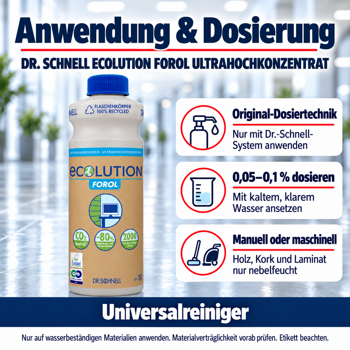 Dr. Schnell ECOLUTION FOROL ULTRAHOCHKONZENTRAT – Anwendung: Original-Dosiertechnik: Nur mit Dr.-Schnell-System anwenden; 0,05–0,1 % dosieren: Mit kaltem, klarem Wasser ansetzen; Manuell oder maschinell: Holz, Kork und Laminat nur nebelfeucht.